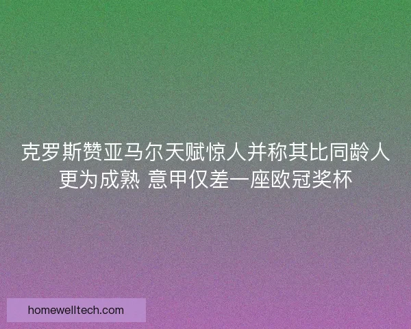 克罗斯赞亚马尔天赋惊人并称其比同龄人更为成熟 意甲仅差一座欧冠奖杯