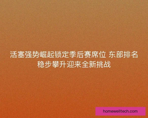 活塞强势崛起锁定季后赛席位 东部排名稳步攀升迎来全新挑战