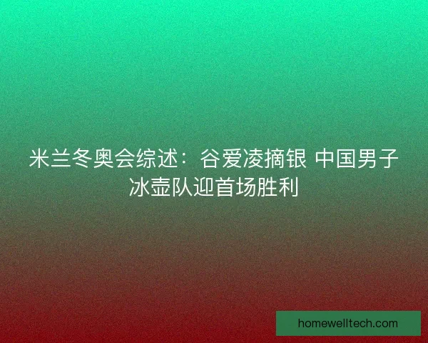 米兰冬奥会综述：谷爱凌摘银 中国男子冰壶队迎首场胜利