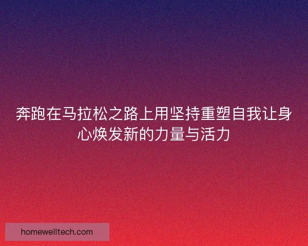 奔跑在马拉松之路上用坚持重塑自我让身心焕发新的力量与活力