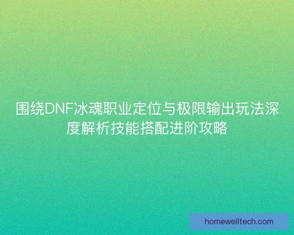 围绕DNF冰魂职业定位与极限输出玩法深度解析技能搭配进阶攻略