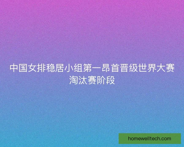 中国女排稳居小组第一昂首晋级世界大赛淘汰赛阶段
