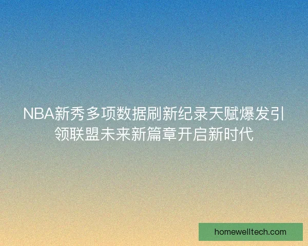 NBA新秀多项数据刷新纪录天赋爆发引领联盟未来新篇章开启新时代