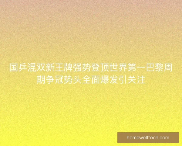 国乒混双新王牌强势登顶世界第一巴黎周期争冠势头全面爆发引关注