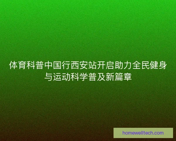 体育科普中国行西安站开启助力全民健身与运动科学普及新篇章